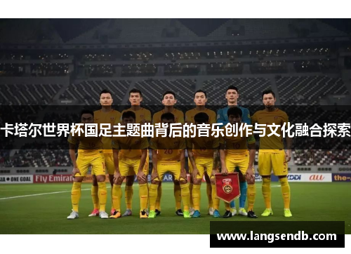 卡塔尔世界杯国足主题曲背后的音乐创作与文化融合探索