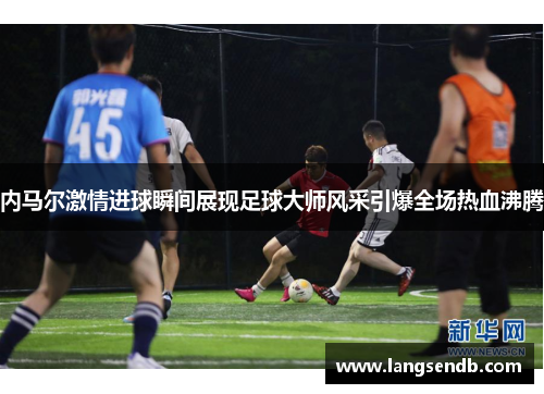 内马尔激情进球瞬间展现足球大师风采引爆全场热血沸腾