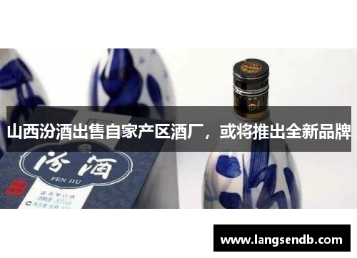 山西汾酒出售自家产区酒厂，或将推出全新品牌