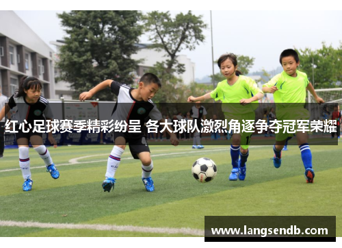 红心足球赛季精彩纷呈 各大球队激烈角逐争夺冠军荣耀