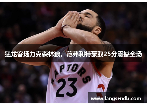 猛龙客场力克森林狼，范弗利特豪取25分震撼全场