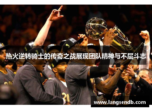 热火逆转骑士的传奇之战展现团队精神与不屈斗志