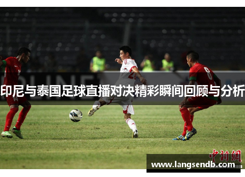 印尼与泰国足球直播对决精彩瞬间回顾与分析