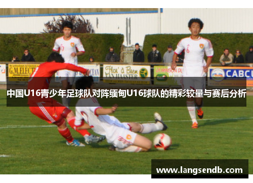 中国U16青少年足球队对阵缅甸U16球队的精彩较量与赛后分析